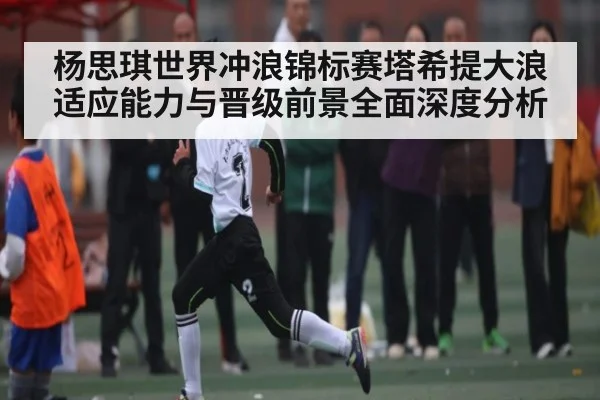 杨思琪世界冲浪锦标赛塔希提大浪适应能力与晋级前景全面深度分析