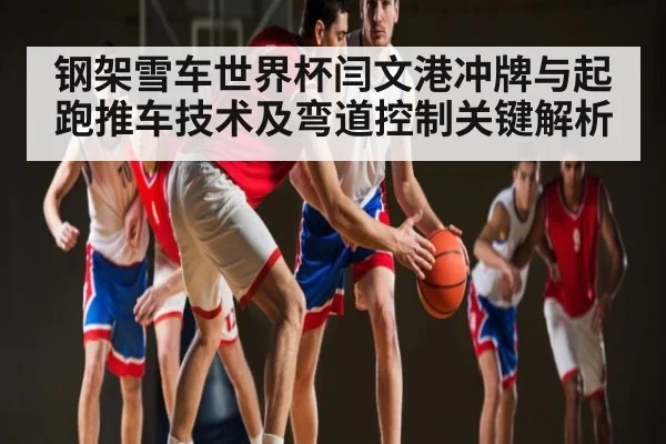 钢架雪车世界杯闫文港冲牌与起跑推车技术及弯道控制关键解析