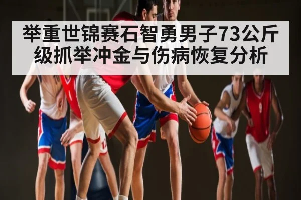 举重世锦赛石智勇男子73公斤级抓举冲金与伤病恢复分析