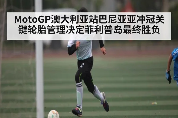 MotoGP澳大利亚站巴尼亚亚冲冠关键轮胎管理决定菲利普岛最终胜负