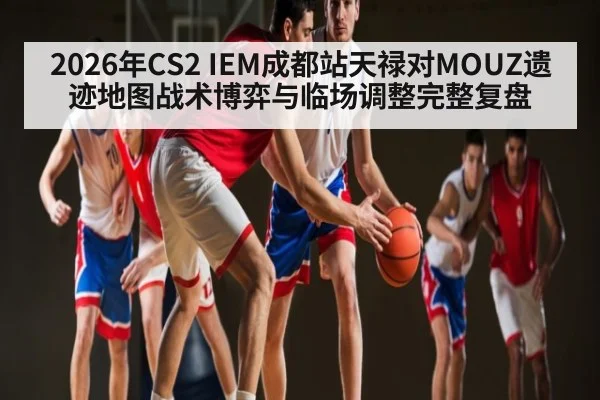 2026年CS2 IEM成都站天禄对MOUZ遗迹地图战术博弈与临场调整完整复盘