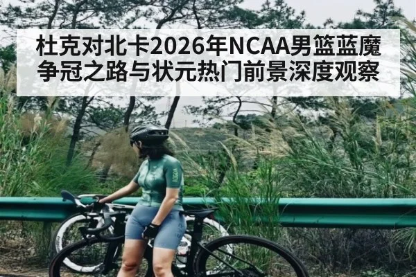 杜克对北卡2026年NCAA男篮蓝魔争冠之路与状元热门前景深度观察