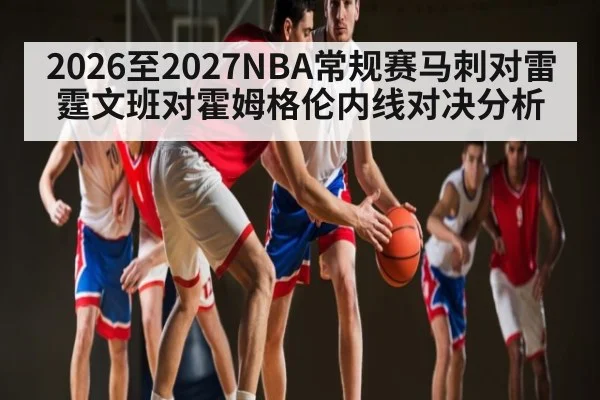 2026至2027NBA常规赛马刺对雷霆文班对霍姆格伦内线对决分析