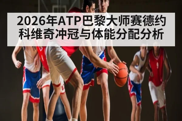 2026年ATP巴黎大师赛德约科维奇冲冠与体能分配分析