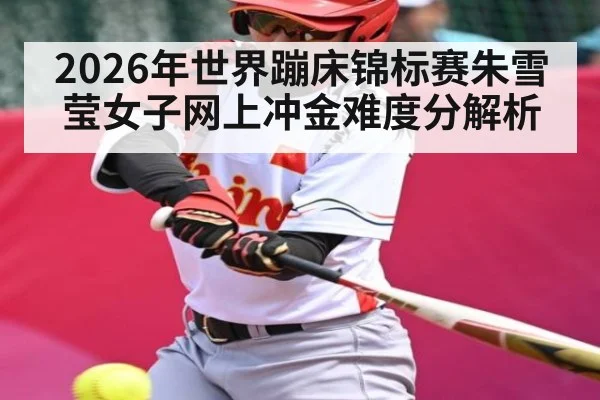2026年世界蹦床锦标赛朱雪莹女子网上冲金难度分解析