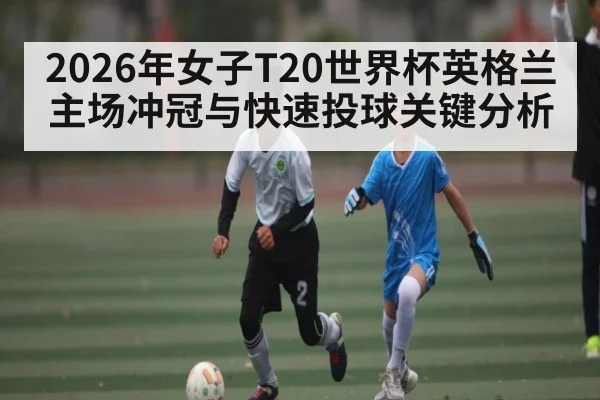 2026年女子T20世界杯英格兰主场冲冠与快速投球关键分析