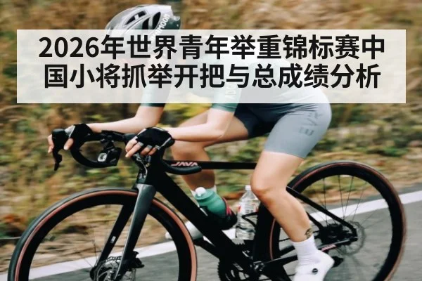 2026年世界青年举重锦标赛中国小将抓举开把与总成绩分析